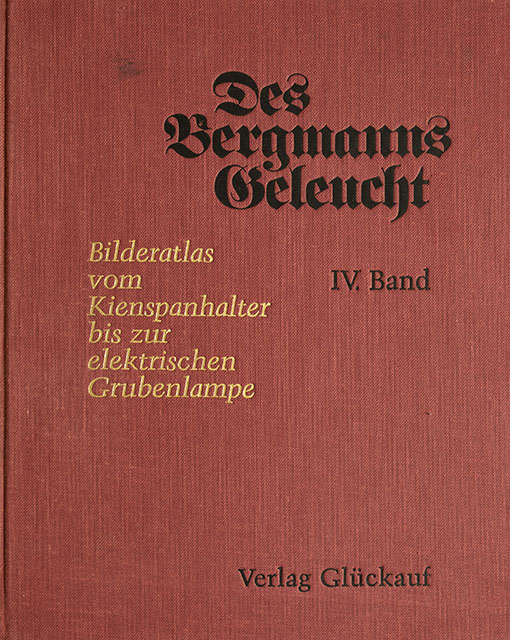 Des Bergmanns Geleucht - IV Band - Bilderatlas vom Kienspanhalter bis zur elektrischen Grubenlampe