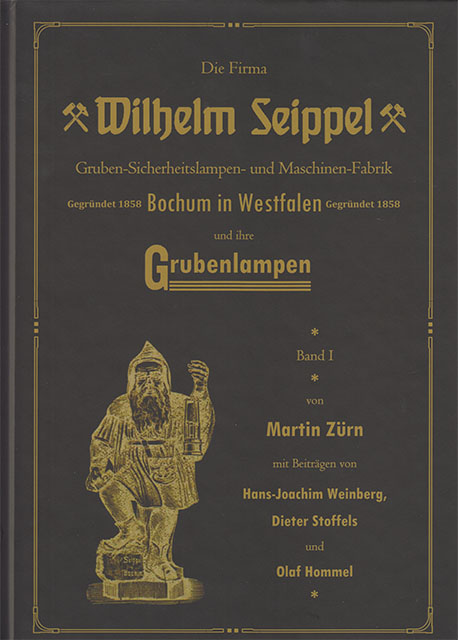 Die Firma Wilhelm Seippel und ihre Grubenlampen - Band I - Gruben Sicherheitslampen und Maschinen Fabrik - Gegründet 1858 in Bochum Westfalen