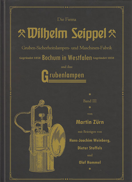 Die Firma Wilhelm Seippel und ihre Grubenlampen - Band III - Gruben Sicherheitslampen und Maschinen Fabrik - Gegründet 1858 in Bochum Westfalen